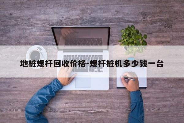 地桩螺杆回收价格-螺杆桩机多少钱一台