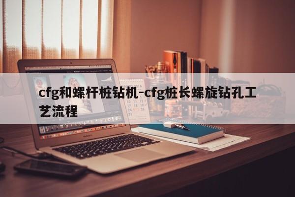 cfg和螺杆桩钻机-cfg桩长螺旋钻孔工艺流程