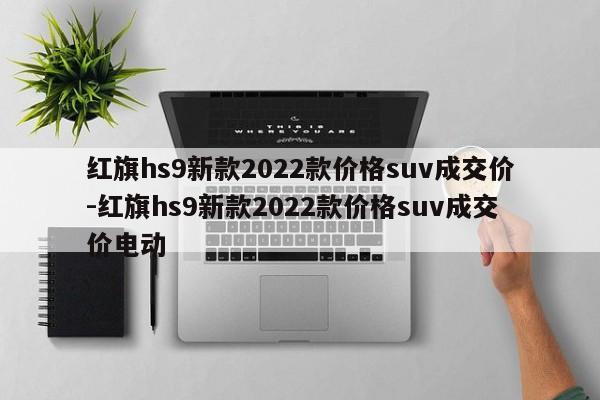 红旗hs9新款2022款价格suv成交价-红旗hs9新款2022款价格suv成交价电动