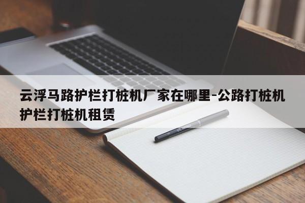 云浮马路护栏打桩机厂家在哪里-公路打桩机护栏打桩机租赁