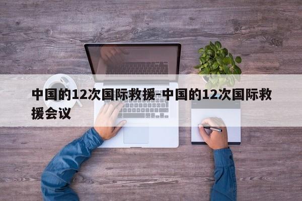 中国的12次国际救援-中国的12次国际救援会议