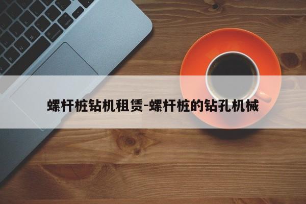 螺杆桩钻机租赁-螺杆桩的钻孔机械