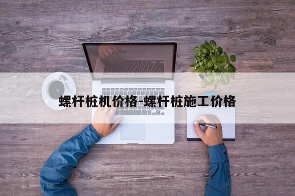 螺杆桩机价格-螺杆桩施工价格