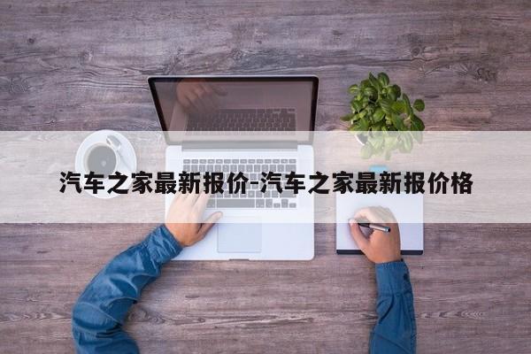 汽车之家最新报价-汽车之家最新报价格