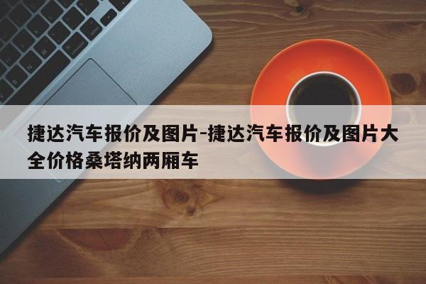 捷达汽车报价及图片-捷达汽车报价及图片大全价格桑塔纳两厢车