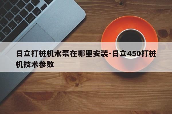 日立打桩机水泵在哪里安装-日立450打桩机技术参数