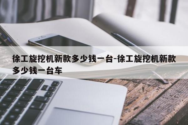 徐工旋挖机新款多少钱一台-徐工旋挖机新款多少钱一台车