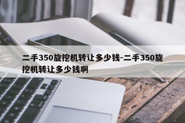 二手350旋挖机转让多少钱-二手350旋挖机转让多少钱啊