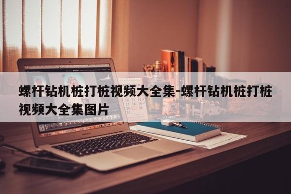 螺杆钻机桩打桩视频大全集-螺杆钻机桩打桩视频大全集图片