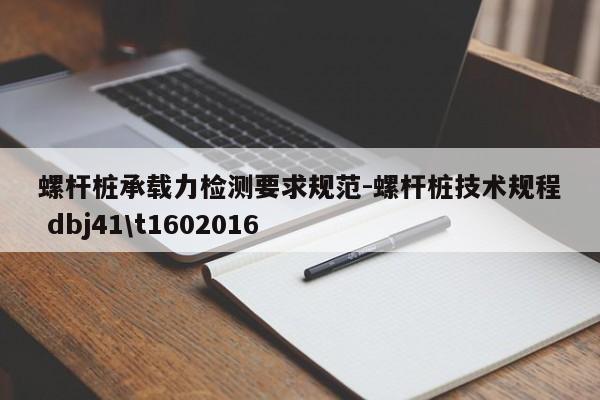 螺杆桩承载力检测要求规范-螺杆桩技术规程 dbj41\t1602016