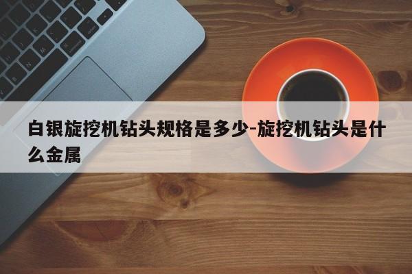 白银旋挖机钻头规格是多少-旋挖机钻头是什么金属