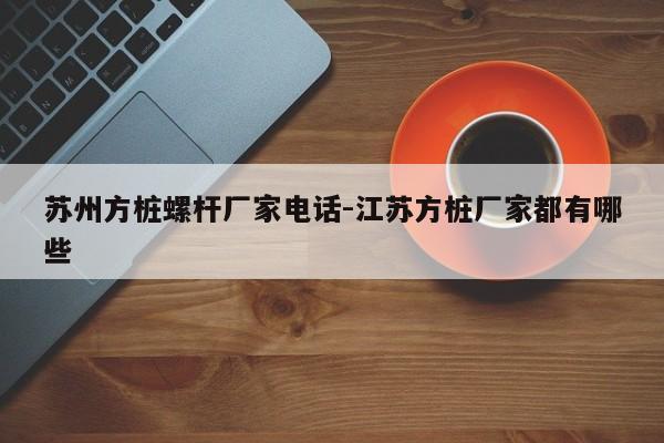 苏州方桩螺杆厂家电话-江苏方桩厂家都有哪些