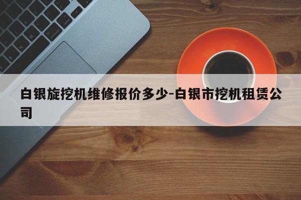 白银旋挖机维修报价多少-白银市挖机租赁公司