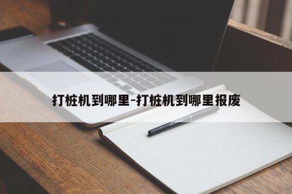 打桩机到哪里-打桩机到哪里报废