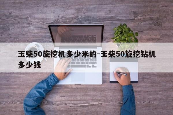 玉柴50旋挖机多少米的-玉柴50旋挖钻机多少钱