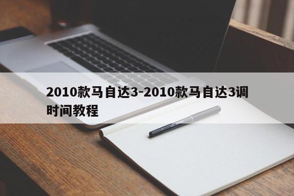 2010款马自达3-2010款马自达3调时间教程