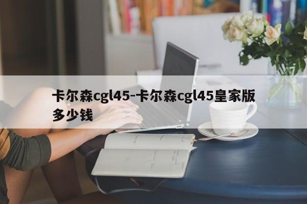 卡尔森cgl45-卡尔森cgl45皇家版多少钱