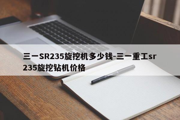 三一SR235旋挖机多少钱-三一重工sr235旋挖钻机价格