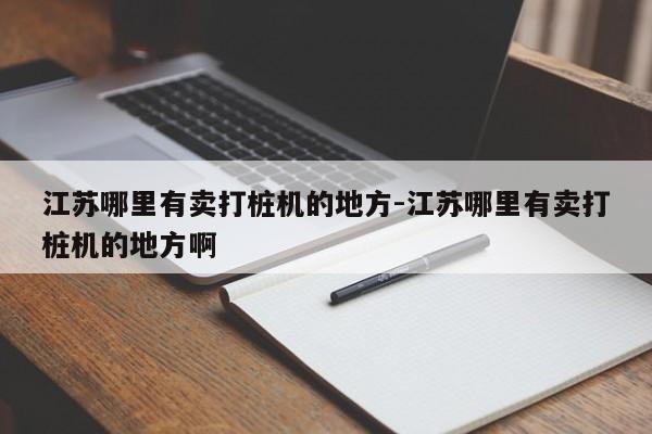 江苏哪里有卖打桩机的地方-江苏哪里有卖打桩机的地方啊