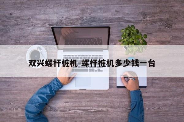 双兴螺杆桩机-螺杆桩机多少钱一台