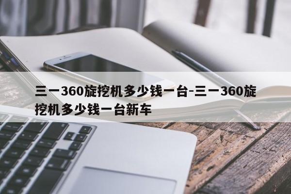 三一360旋挖机多少钱一台-三一360旋挖机多少钱一台新车