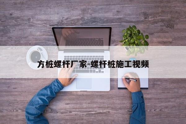 方桩螺杆厂家-螺杆桩施工视频