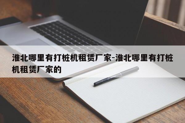 淮北哪里有打桩机租赁厂家-淮北哪里有打桩机租赁厂家的