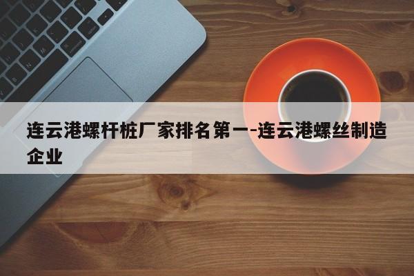 连云港螺杆桩厂家排名第一-连云港螺丝制造企业