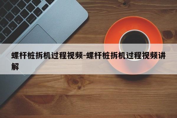 螺杆桩拆机过程视频-螺杆桩拆机过程视频讲解