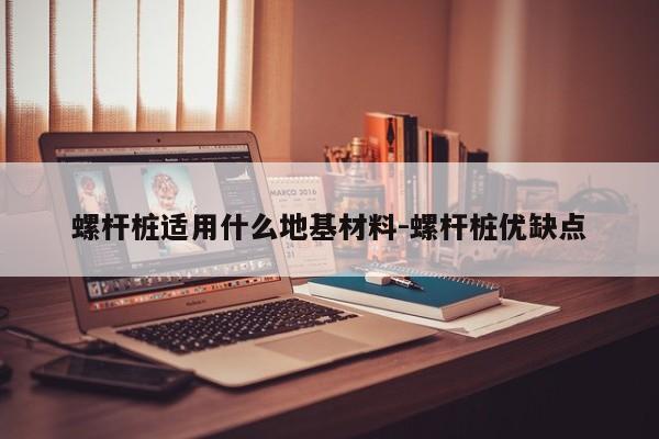 螺杆桩适用什么地基材料-螺杆桩优缺点