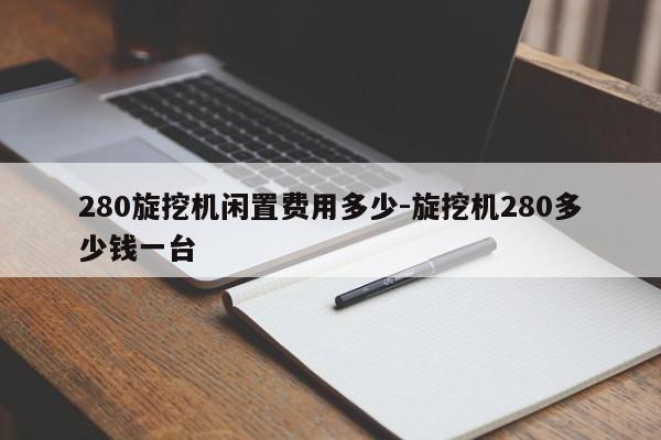 280旋挖机闲置费用多少-旋挖机280多少钱一台