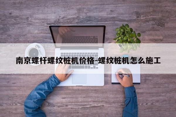 南京螺杆螺纹桩机价格-螺纹桩机怎么施工