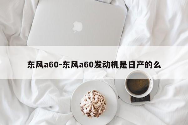 东风a60-东风a60发动机是日产的么