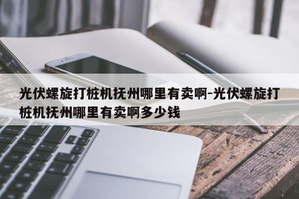 光伏螺旋打桩机抚州哪里有卖啊-光伏螺旋打桩机抚州哪里有卖啊多少钱