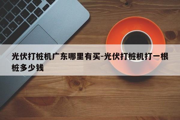 光伏打桩机广东哪里有买-光伏打桩机打一根桩多少钱