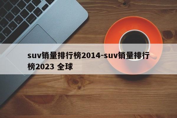 suv销量排行榜2014-suv销量排行榜2023 全球