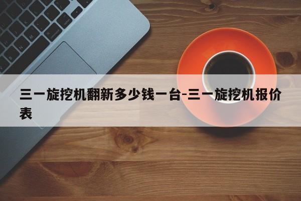 三一旋挖机翻新多少钱一台-三一旋挖机报价表