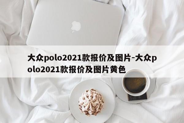 大众polo2021款报价及图片-大众polo2021款报价及图片黄色