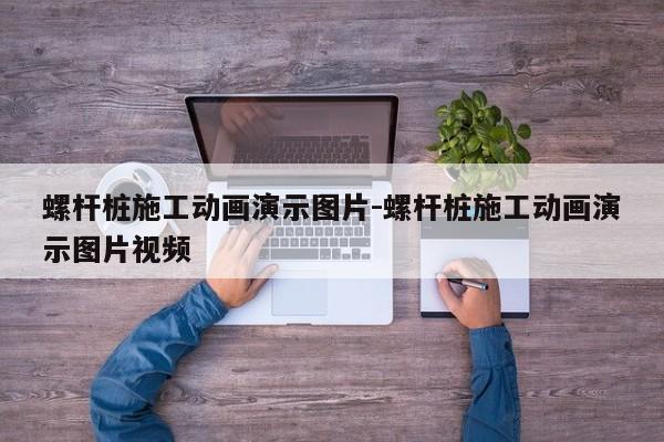 螺杆桩施工动画演示图片-螺杆桩施工动画演示图片视频