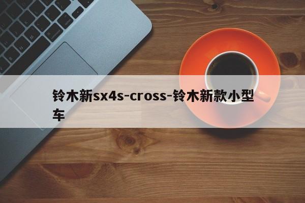 铃木新sx4s-cross-铃木新款小型车