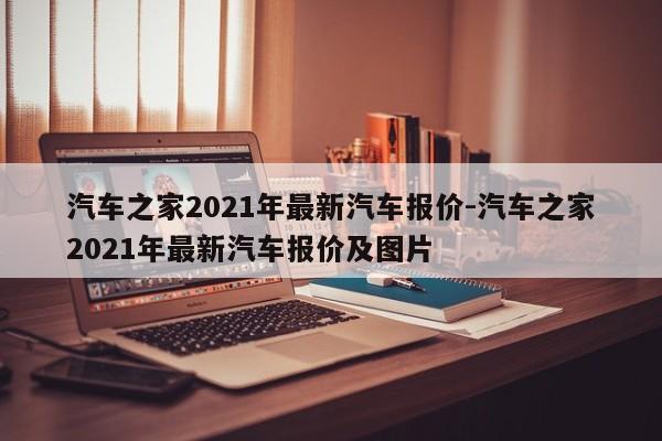 汽车之家2021年最新汽车报价-汽车之家2021年最新汽车报价及图片