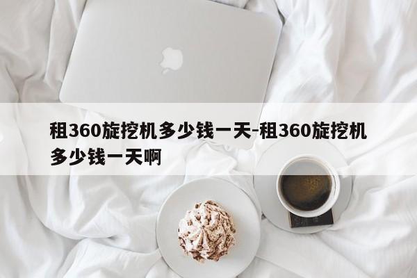 租360旋挖机多少钱一天-租360旋挖机多少钱一天啊