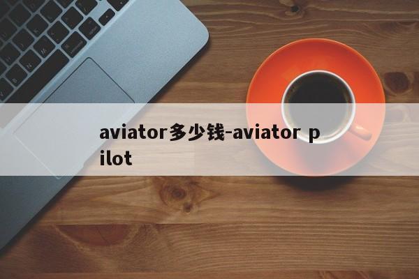 aviator多少钱-aviator pilot