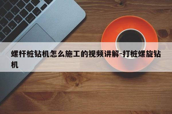 螺杆桩钻机怎么施工的视频讲解-打桩螺旋钻机