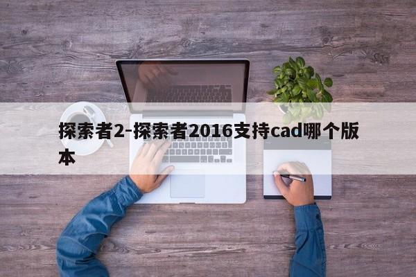 探索者2-探索者2016支持cad哪个版本