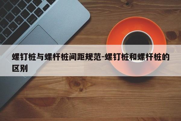 螺钉桩与螺杆桩间距规范-螺钉桩和螺杆桩的区别