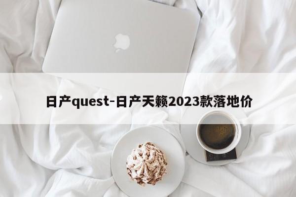 日产quest-日产天籁2023款落地价