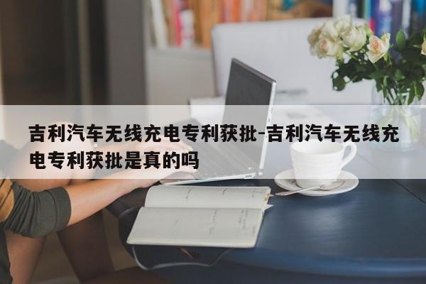 吉利汽车无线充电专利获批-吉利汽车无线充电专利获批是真的吗