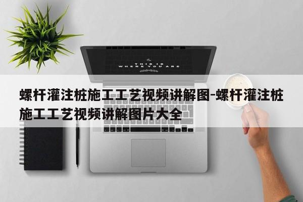 螺杆灌注桩施工工艺视频讲解图-螺杆灌注桩施工工艺视频讲解图片大全