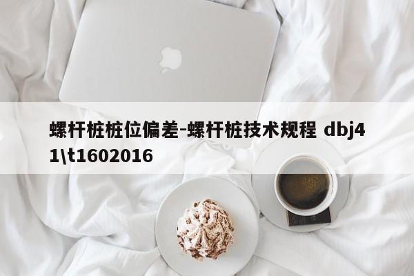 螺杆桩桩位偏差-螺杆桩技术规程 dbj41\t1602016